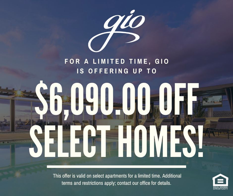 Gio. For a limited time, Gio is offering up to $6,090.00 OFF select homes! This offer is valid on select apartments for a limited time. Additional terms and restrictions apply; contact our office for details. Equal Housing Opportunity.