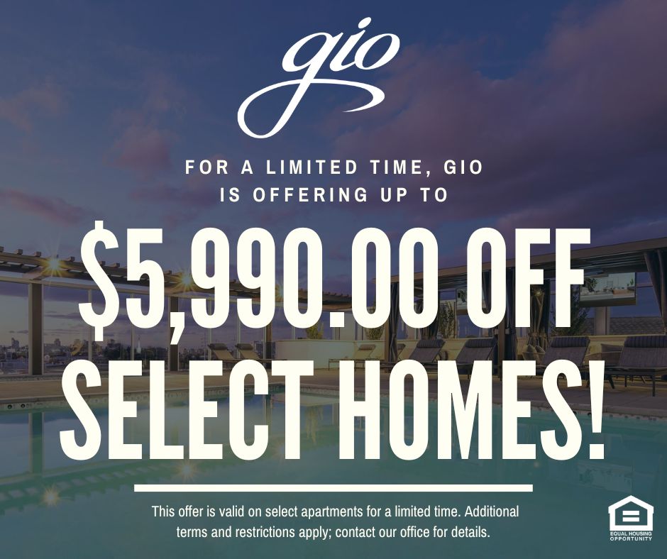 Gio. For a limited time, Gio is offering up to $5,990.00 OFF select homes!  This offer is valid on select apartments for a limited time. Additional terms and restrictions apply; contact our office for details. Equal Housing Opportunity.