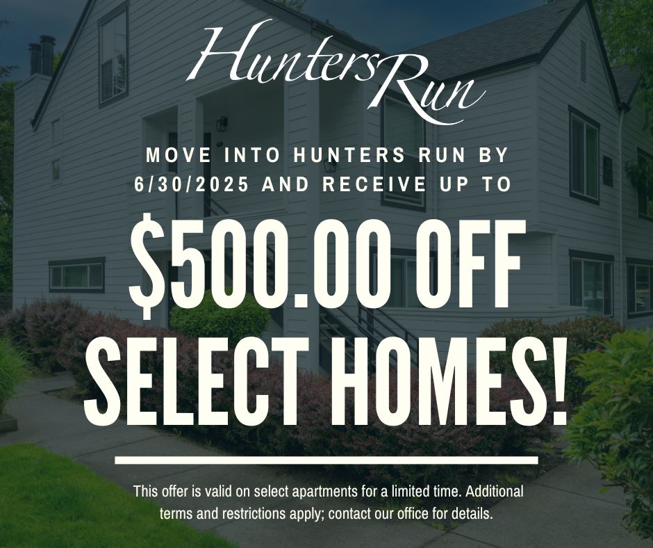 Hunters Run Move Into Hunters Run By 6/30/25 and receive up to $500.00 OFF Select Homes! This offer is valid on select apartments for a limited time. Additional terms and restrictions apply; contact our office for details.