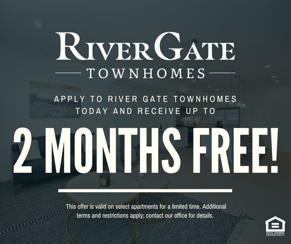 River Gate Townhomes. Apply to River Gate Townhomes today and receive up to 2 MONTHS FREE!  This offer is valid on select apartments for a limited time. Additional terms and restrictions apply; contact our office for details. Equal Housing Opportunity
