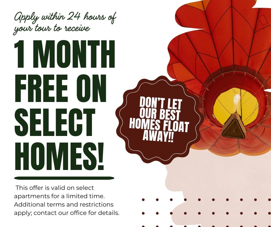 Apply within 24 hours of your tour to receive 1 MONTH FREE ON SELECT HOMES! Don't let our best homes float away!  This offer is valid on select apartments for a limited time. Additional terms and restrictions apply; contact our office for details.