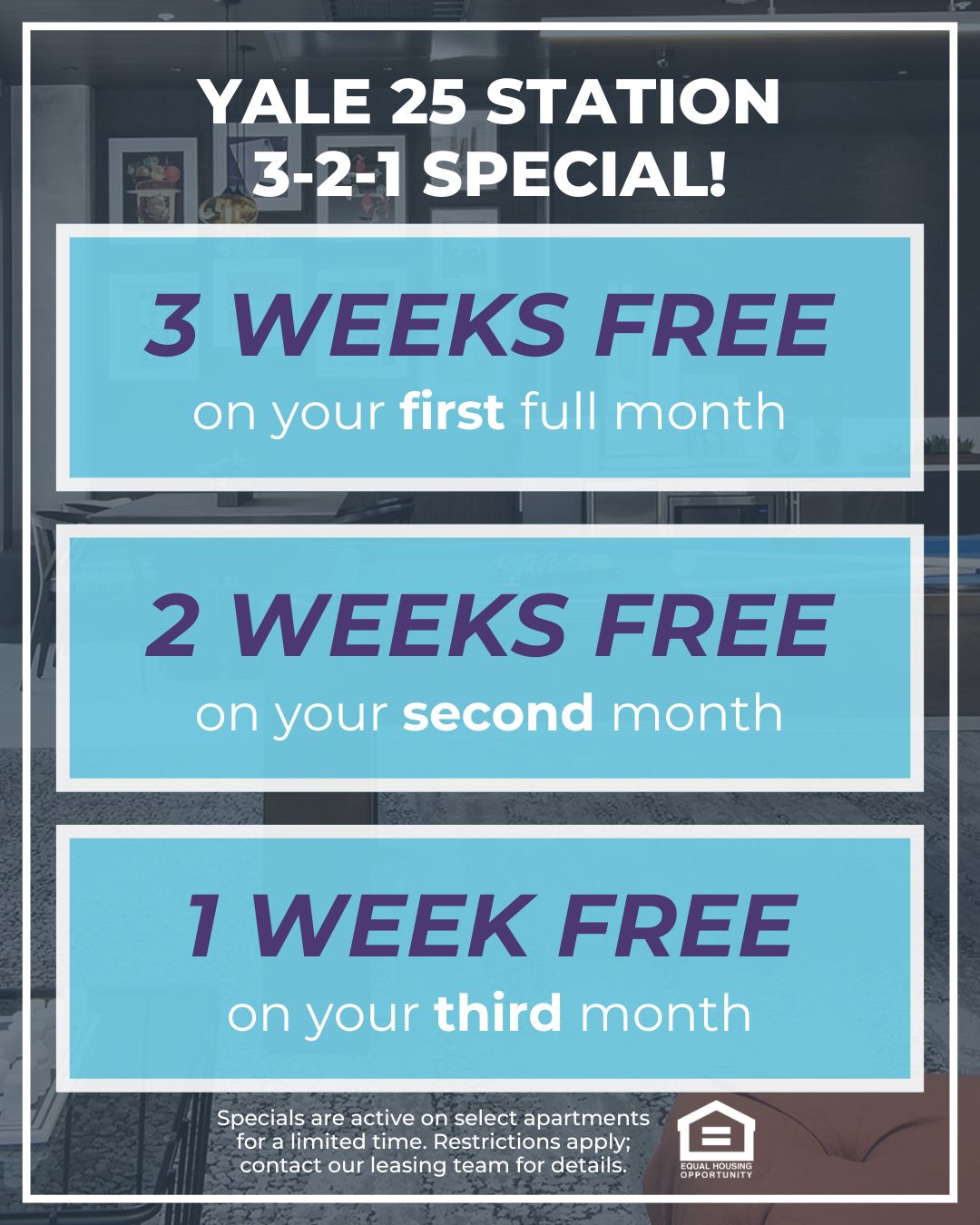 Yale 25 Station 3-2-1 Special! 3 WEEKS FREE on your first full month, 2 WEEKS FREE on your second month, 1 WEEK FREE on your third month. Specials are active on select apartments for a limited time. Restrictions apply; contact our leasing team for details. Equal Housing Opportunity.