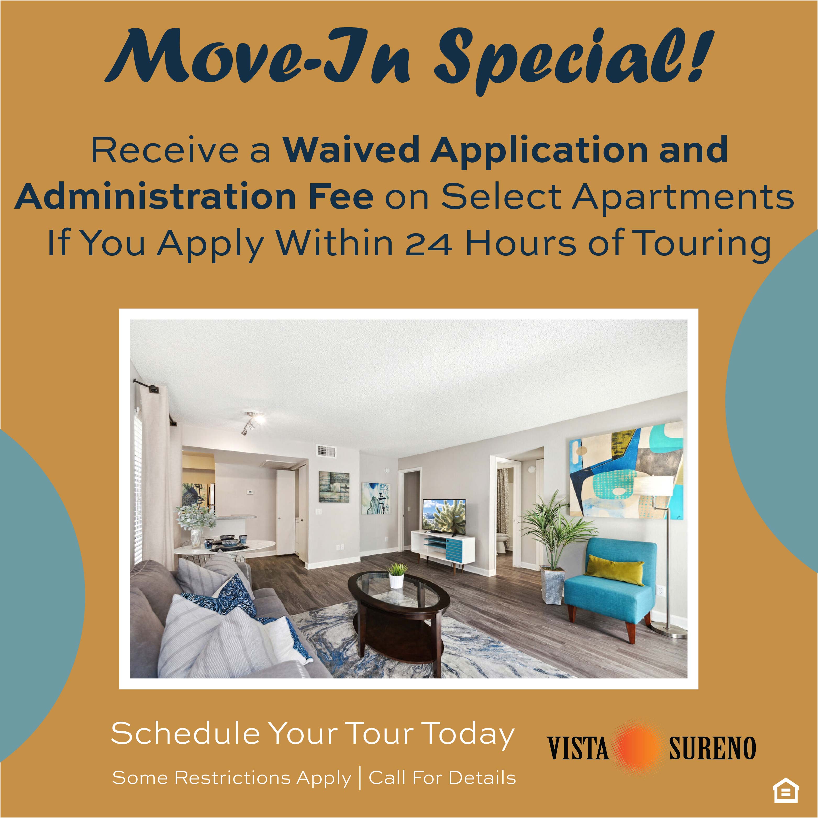 Move-in special Receive a Waived Application and Administration Fee on Select Apartments If You Apply Within 24 Hours of Touring. Restrictions apply.