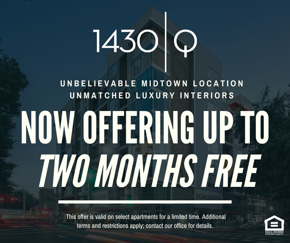 This is a photo with text overlay. The photo is of the 1430 Q exterior from the street level. The 1430 Q logo is at the top of the photo. Unbelievable midtown location, unmatched luxury interiors. Now offering up to two months free!  This offer is valid on select apartments for a limited time. Additional terms and restrictions apply; contact our office for details. Equal housing opportunity.