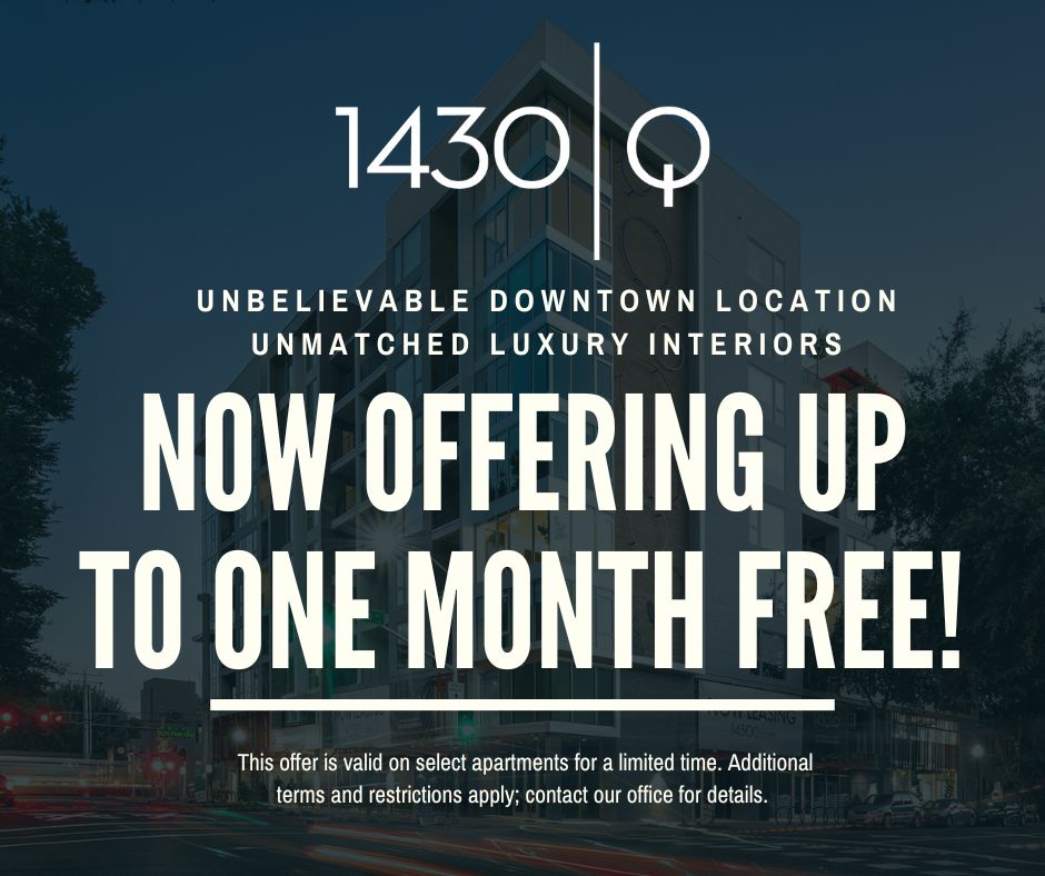 1430 Q. Unbelievable downtown location unmatched luxury interiors now offering up to one month free! This offer is valid on select apartments for a limited time. Additional terms a nd restrictions apply; contact our office for details.