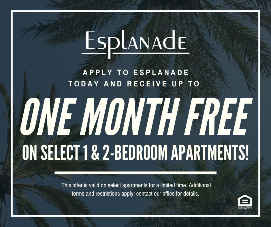 Esplanade. Apply to Esplanade today and receive up to ONE MONTH FREE on select 1 & 2-bedroom apartments! This offer is valid on select apartments for a limited time. Additional terms and restrictions apply; contact our office for details. Equal Housing Opportunity.