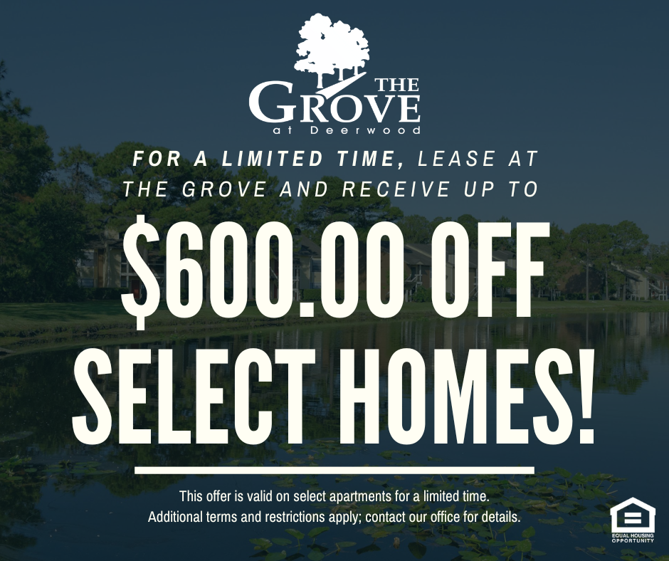 The Grove at Deerwood. For a limited time, lease at The Grove and receive up to $600.00 OFF select homes! This offer is valid on select apartments for a limited time. Additional terms and restrictions apply; contact our office for details. Equal Housing Opportunity.