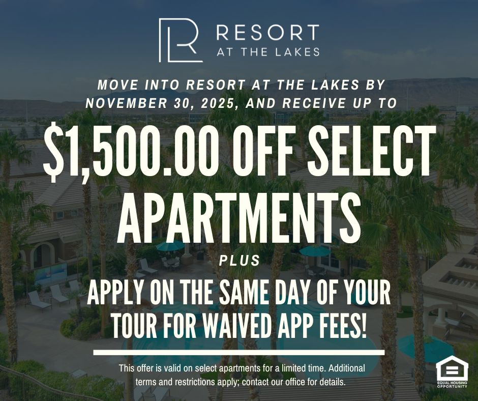 RL Resort at the Lakes. Move into Resort at the Lakes by November 30, 2025, and receive up to $1,500.00 OFF SELECT APARTMENTS plus apply on the same day of your tour for waived app fees!  This offer is valid on select apartments for a limited time. Additional terms and restrictions apply; contact our office for details. Equal Housing Opportunity.
