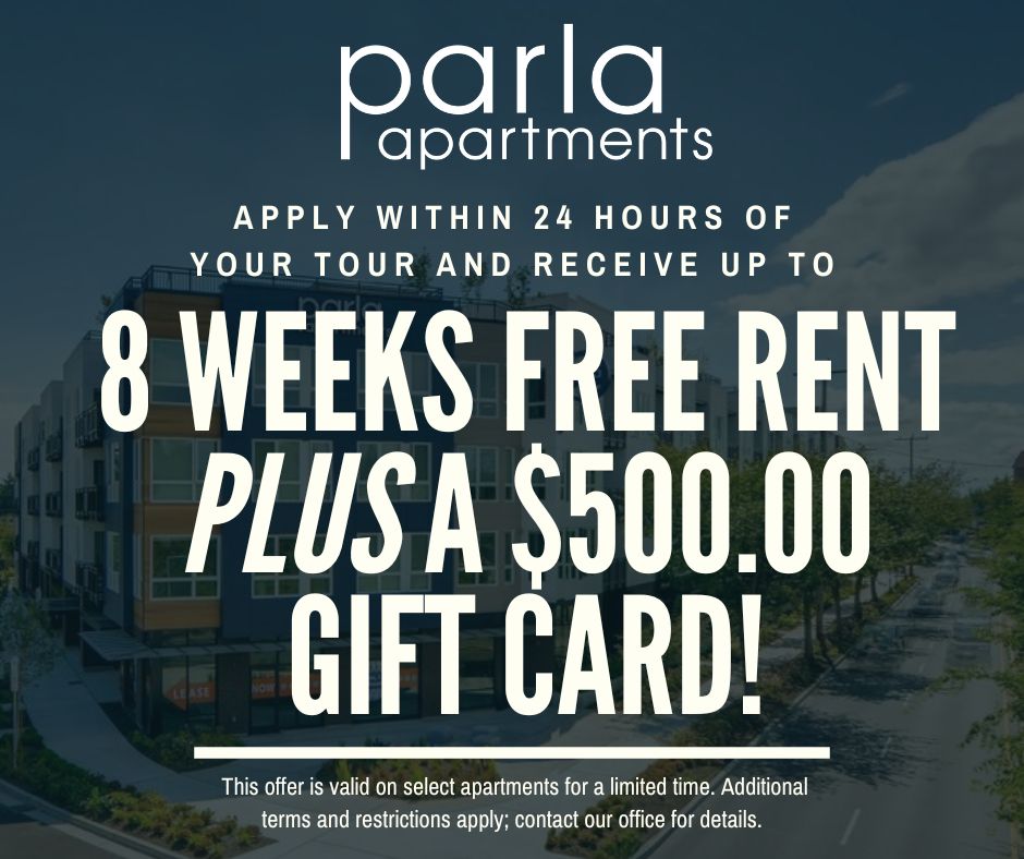 parla apartments. Apply within 24 hours of your tour and receive up to 8 WEEKS FREE RENT PLUS A $500.00 GIFT CARD! This offer is valid on select apartments for a limited time. Additional terms and restrictions apply; contact our office for details.
