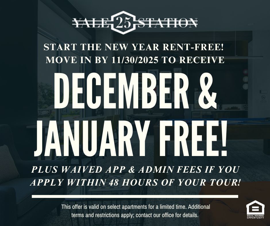 Yale 25 Station. Start the new year rent-free! Move in by 11/30/2025 to receive DECEMBER & JANUARY RENT FREE! Plus waived app & admin fees if you apply within 48 hours of your tour!  This offer is valid on select apartments for a limited time. Additional terms and restrictions apply; contact our office for details. Equal Housing Opportunity.