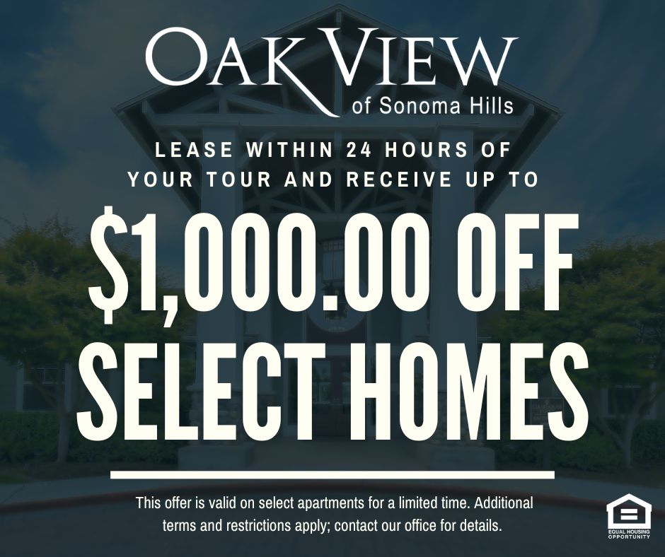 Oak View of Sonoma Hills. Lease within 24 hours of your tour and receive up to $1,000.00 OFF SELECT HOMES!  This offer is valid on select apartments for a limited time. Additional terms and restrictions apply; contact our office for details. Equal Housing Opportunity.