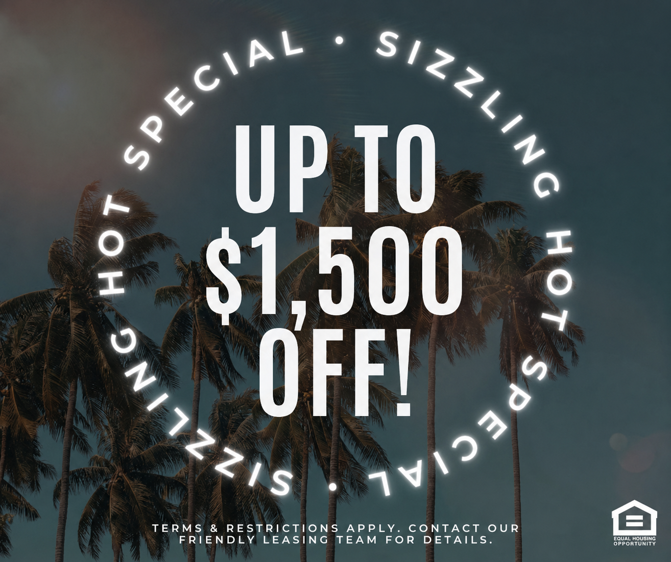 SIZZLING HOT SPECIAL! UP TO $1,500 OFF! Terms & restrictions apply. contact our friendly leasing team for details. Equal Housing Opportunity.