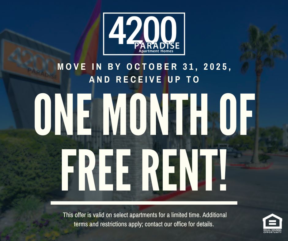 4200 Paradise Apartment Homes. Move in by October 31, 2025, and receive up to ONE MONTH OF FREE RENT!  This offer is valid on select apartments for a limited time. Additional terms and restrictions apply; contact our office for details. Equal Housing Opportunity.